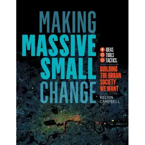Making Massive Small Change: Ideas, Tools, Tactics: Building the Urban Society We Want