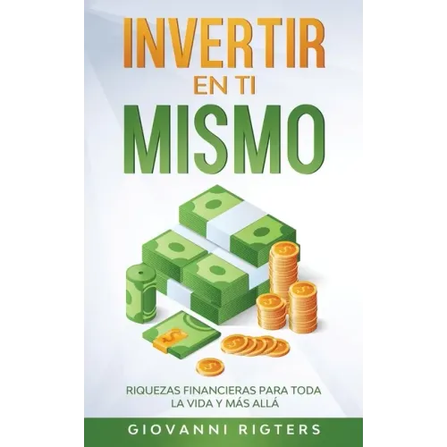 Invertir En Ti Mismo: Riquezas Financieras Para Toda La Vida Y Más Allá