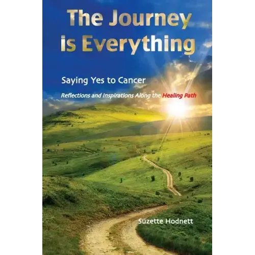 The Journey is Everything: Saying Yes to Cancer: Reflections and Inspirations Along the Healing Path