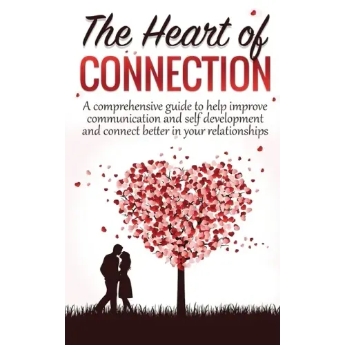 The Heart Of Connection: A Comprehensive guide to help improve communication and self development and connect better in your relationships