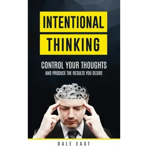 Intentional Thinking: Control Your Thoughts and Produce the Results You Desire