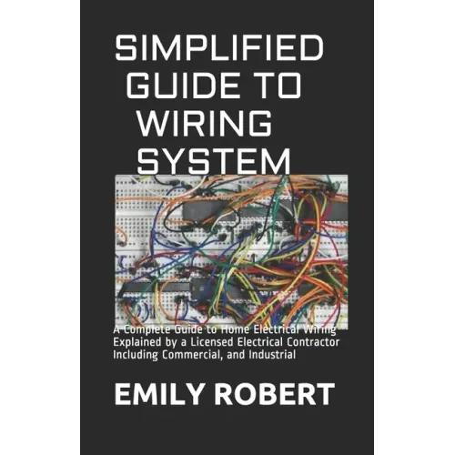Simplified Guide to Wiring System: A Complete Guide to Home Electrical Wiring Explained by a Licensed Electrical Contractor Including Commercial, and