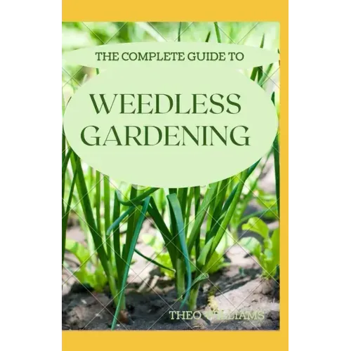 The Complete Guide to Weedless Gardening: An Ultimate Guide To Weedless Gardening
