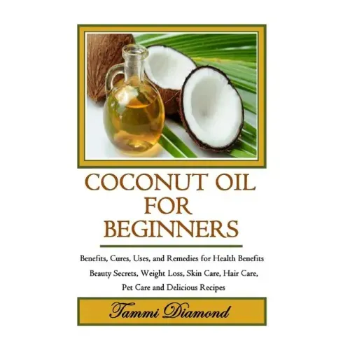 Coconut Oil for Beginners: Benefits, Cures, Uses, and Remedies for Health Benefits, Beauty Secrets, Weight Loss, Skin Care, Hair Care, Pet Care a