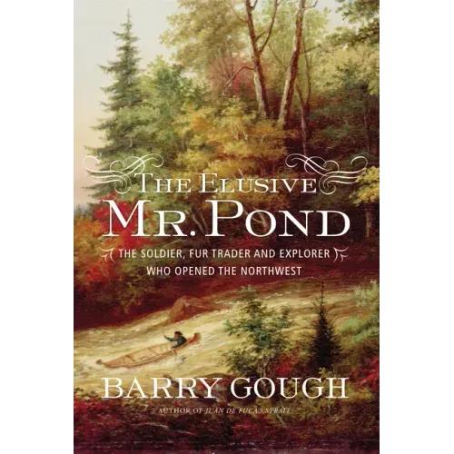 The Elusive Mr. Pond: The Soldier, Fur Trader and Explorer Who Opened the Northwest