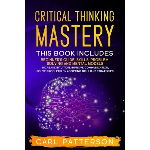 Critical Thinking Mastery: This book includes Beginner's Guide, Skills, Problem Solving and Mental Models. Increase Intuition, Improve Communicat