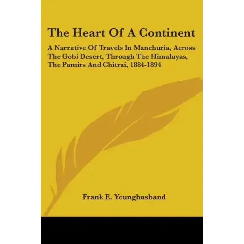 The Heart Of A Continent: A Narrative Of Travels In Manchuria, Across The Gobi Desert, Through The Himalayas, The Pamirs And Chitrai, 1884-1894