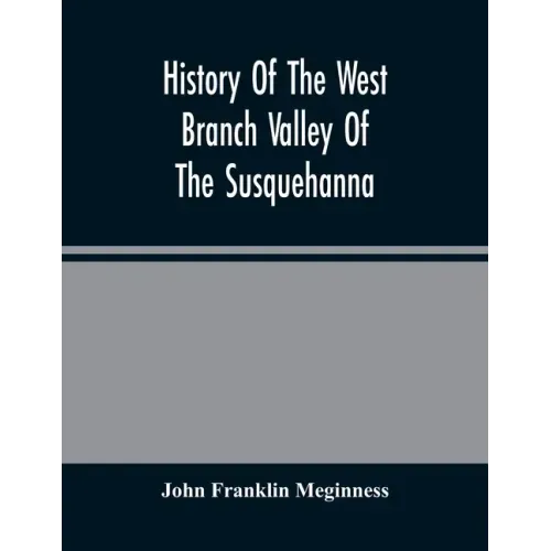 History Of The West Branch Valley Of The Susquehanna: Its First Settlement, Privations Endured By The Early Pioneers, Indian Wars, Predatory Incusions