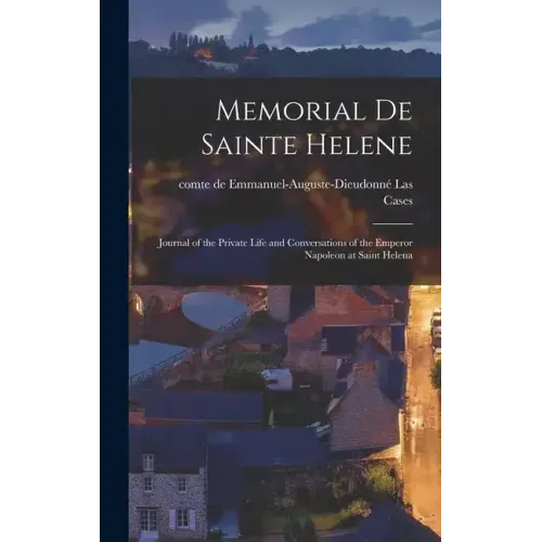Memorial de Sainte Helene: Journal of the Private Life and Conversations of the Emperor Napoleon at Saint Helena