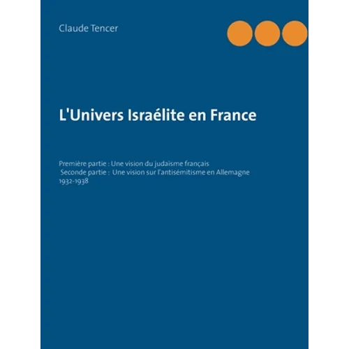 L'Univers Israélite en France: Première partie: Une vision du judaïsme français Seconde partie: Une vision sur l'antisémitisme en Allemagne 1932-1938