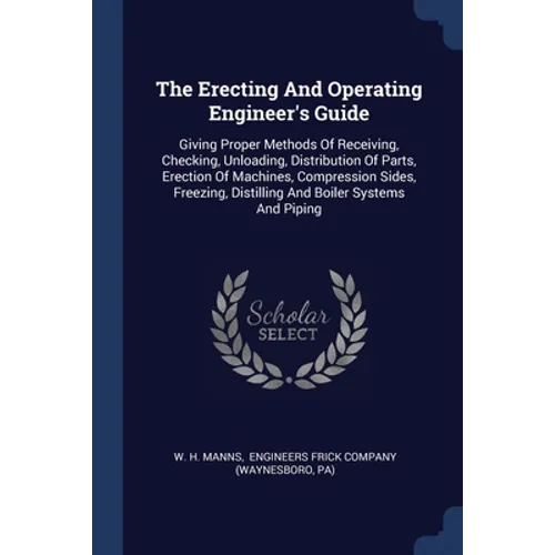 The Erecting And Operating Engineer's Guide: Giving Proper Methods Of Receiving, Checking, Unloading, Distribution Of Parts, Erection Of Machines, Com