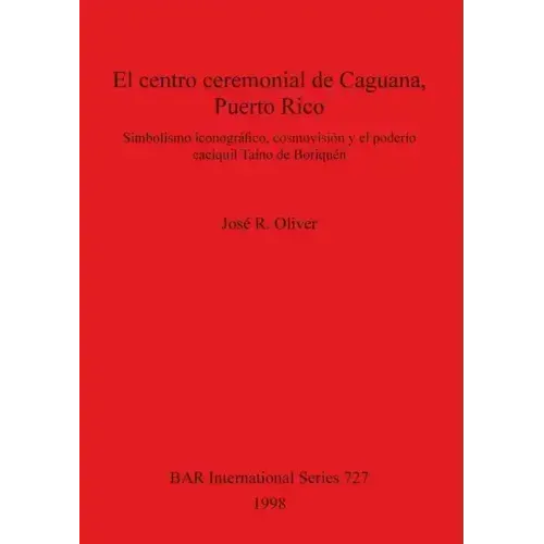 El centro ceremonial de Caguana, Puerto Rico: Simbolismo iconográfico, cosmovisión y el poderío caciquil Taíno de Boriquén
