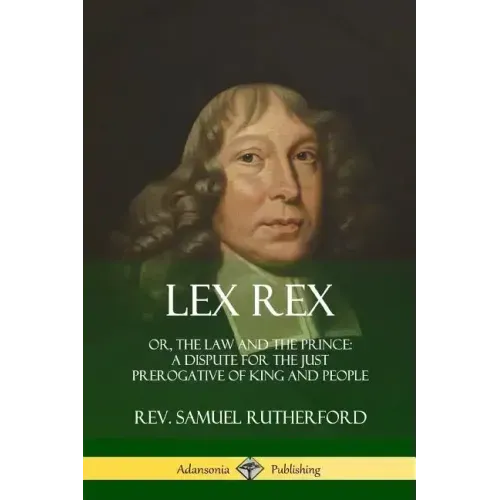 Lex Rex: Or, The Law and The Prince: A Dispute for The Just Prerogative of King and People