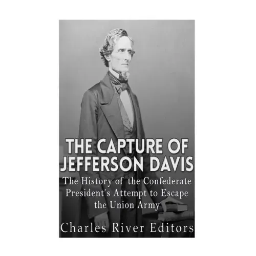 The Capture of Jefferson Davis: The History of the Confederate President's Attempt to Escape the Union Army