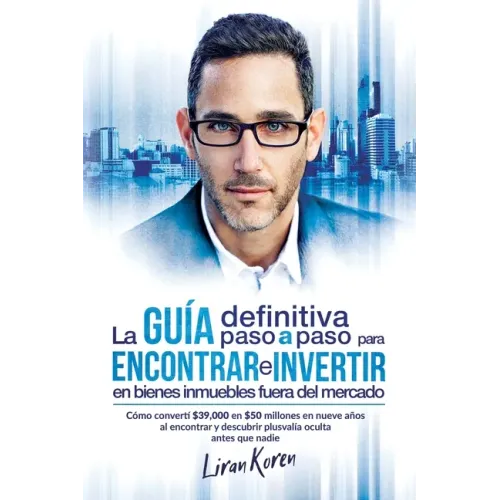 La guía definitiva paso a paso para encontrar e invertir en bienes inmuebles fuera del mercado: Cómo convertí $39,000 en $50 millones en nueve años al