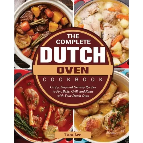 The Complete Dutch Oven Cookbook: Crispy, Easy and Healthy Recipes to Fry, Bake, Grill, and Roast with Your Dutch Oven