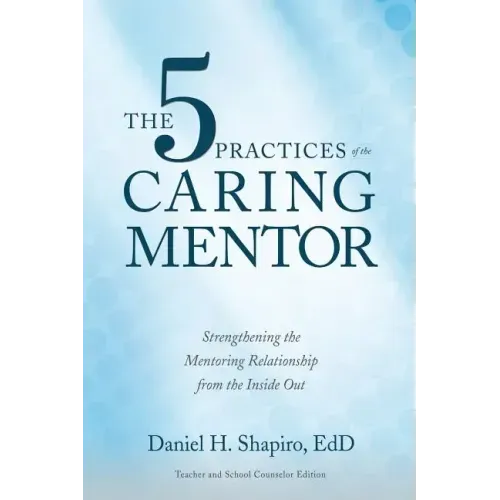 The 5 Practices of the Caring Mentor: Strengthening the Mentoring Relationship from the Inside Out
