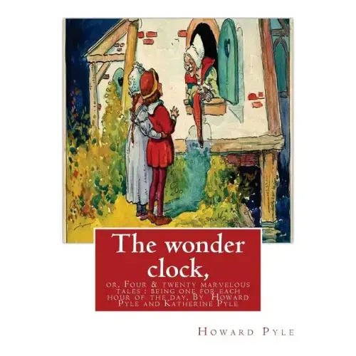 The wonder clock, or, Four & twenty marvelous tales: being one for each hour of: the day, ( Fairy tales, Illustrated children's books) By Howard Pyle(
