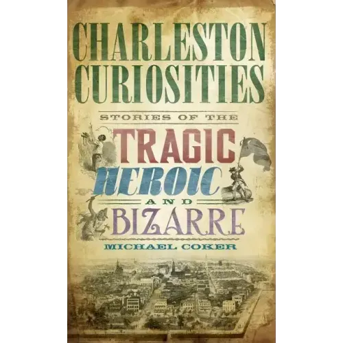 Charleston Curiosities: Stories of the Tragic, Heroic, and Bizarre