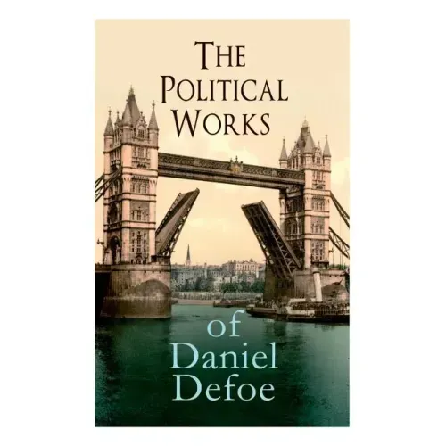 The Political Works of Daniel Defoe: Including The True-Born Englishman, An Essay upon Projects, The Complete English Tradesman & The Biography of the