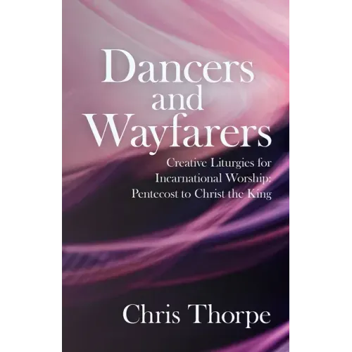 Dancers and Wayfarers: Creative Liturgies for Incarnational Worship: Pentecost to Christ the King