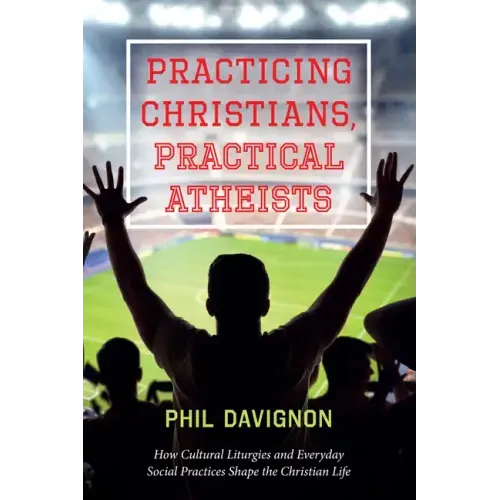 Practicing Christians, Practical Atheists: How Cultural Liturgies and Everyday Social Practices Shape the Christian Life