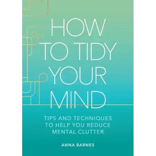 How to Tidy Your Mind: Tips and Techniques to Help You Reduce Mental Clutter