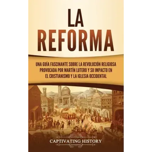 La Reforma: Una guía fascinante sobre la revolución religiosa provocada por Martín Lutero y su impacto en el cristianismo y la Iglesia occidental