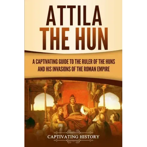 Attila the Hun: A Captivating Guide to the Ruler of the Huns and His Invasions of the Roman Empire