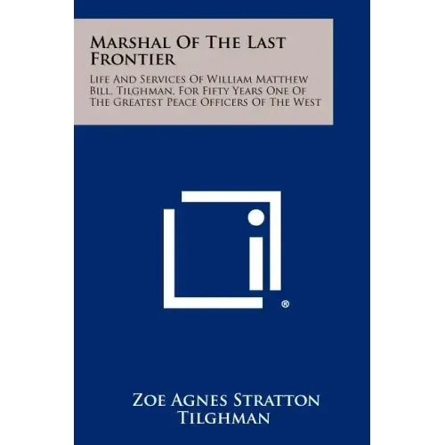Marshal Of The Last Frontier: Life And Services Of William Matthew Bill, Tilghman, For Fifty Years One Of The Greatest Peace Officers Of The West