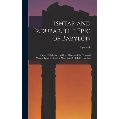 Ishtar and Izdubar, the Epic of Babylon: Or, the Babylonian Goddess of Love and the Hero and Warrior King, Restored in Mod. Verse by L.L.C. Hamilton