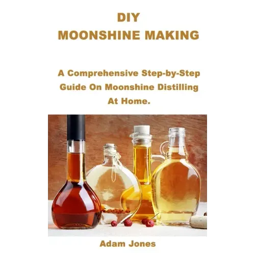 DIY Moonshine Making: A Comprehensive Step-by-Step Guide On Moonshine Distilling At Home.