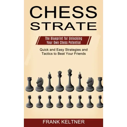 Chess Strategy: Quick and Easy Strategies and Tactics to Beat Your Friends (The Blueprint for Unlocking Your Own Chess Potential)