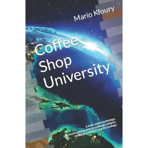 Coffee Shop University: A Book about Mythology, Spirituality, Philosophy, Psychology, Religion, Politics, Economics and the Ecology...