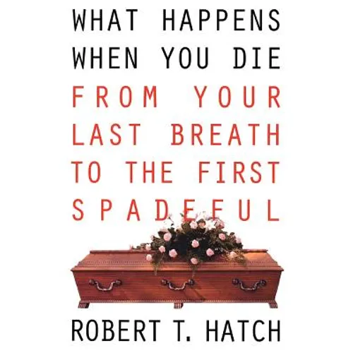 What Happens When You Die: From Your Last Breath to the First Spadeful