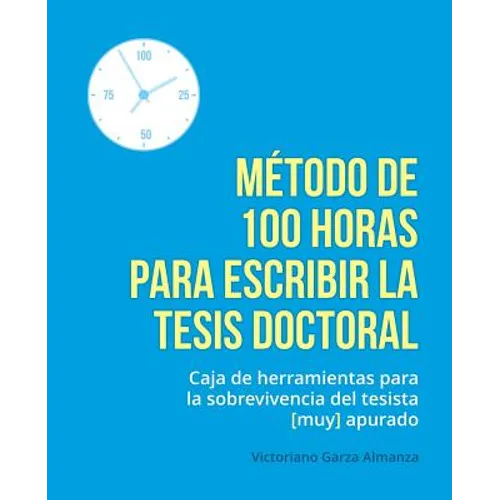 Metodo de 100 horas para escribir la tesis doctoral: Manual de sobrevivencia para el tesista muy apurado