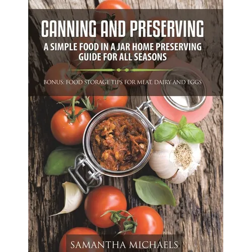 Canning and Preserving: A Simple Food In A Jar Home Preserving Guide for All Seasons: Bonus: Food Storage Tips for Meat, Dairy and Eggs