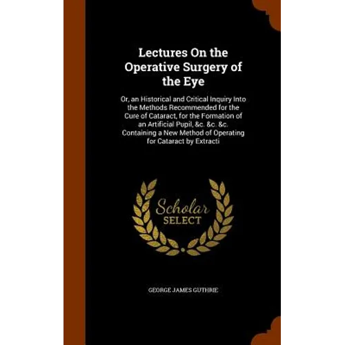 Lectures On the Operative Surgery of the Eye: Or, an Historical and Critical Inquiry Into the Methods Recommended for the Cure of Cataract, for the Fo