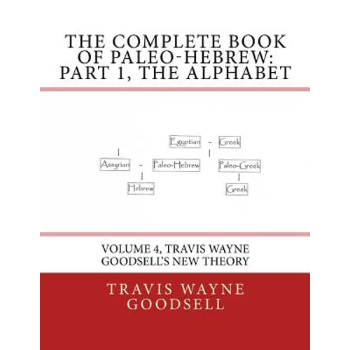 The Complete Book of Paleo-Hebrew: Part 1, The Alphabet: Volume 4, Travis Wayne Goodsell's New Theory
