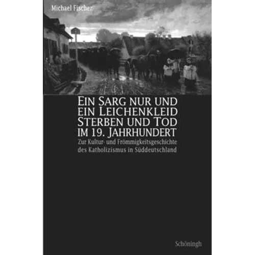 Ein Sarg Nur Und Ein Leichenkleid. Sterben Und Tod Im 19. Jahrhundert: Zur Kultur- Und Frömmigkeitsgeschichte Des Katholizismus in Südwestdeutschland