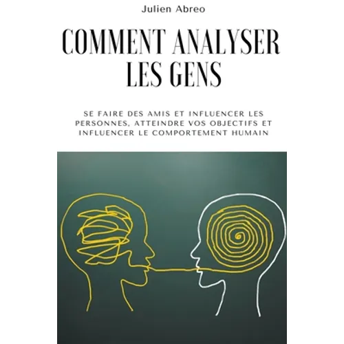 Comment analyser les gens: Se faire des amis et influencer les personnes, atteindre vos objectifs et influencer le comportement humain