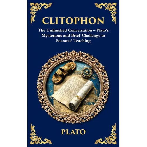 Clitophon: The Unfinished Conversation - Plato's Mysterious and Brief Challenge to Socrates' Teaching