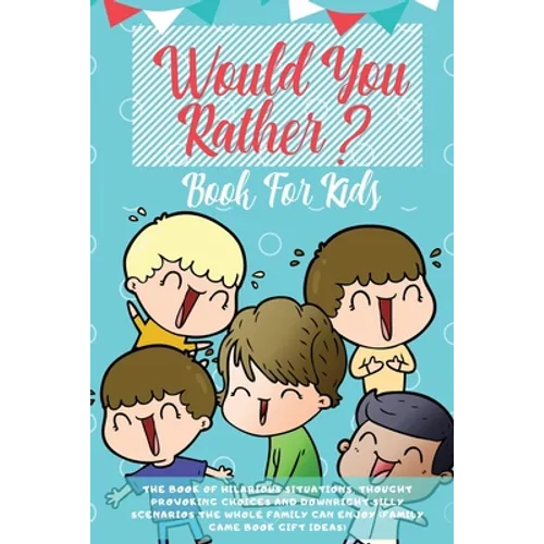 Would You Rather Book For Kids: The Book of Hilarious Situations, Thought Provoking Choices and Downright Silly Scenarios the Whole Family Can Enjoy (