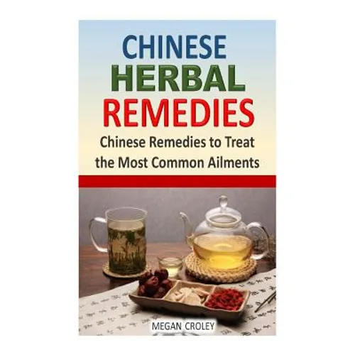 Chinese Herbal Remedies: Chinese Remedies to Treat the Most Common Ailments
