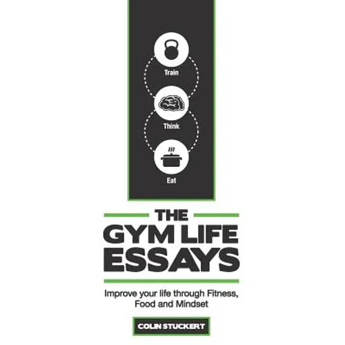The Gym Life Essays: Improve your Life through Fitness, Food, and Mindset