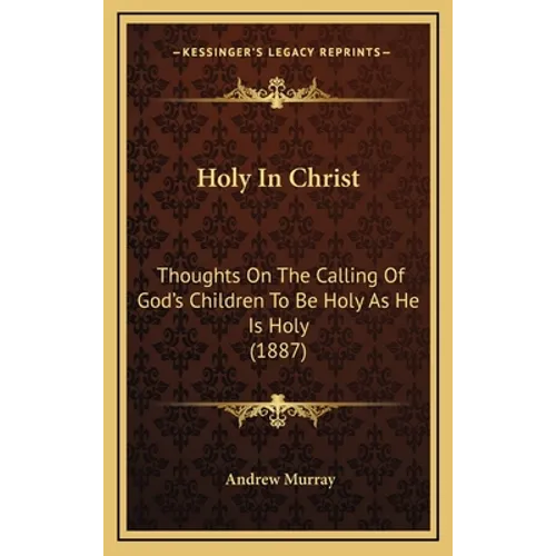 Holy In Christ: Thoughts On The Calling Of God's Children To Be Holy As He Is Holy (1887)