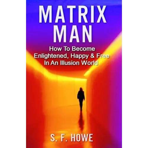 Matrix Man: How To Become Enlightened, Happy & Free In An Illusion World