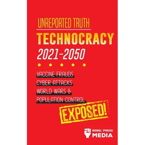 Unreported Truth: Technocracy 2021-2050: Vaccine Frauds, Cyber Attacks, World Wars & Population Control; Exposed!