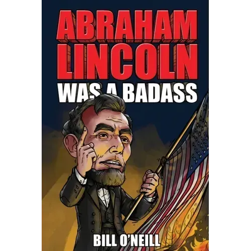 Abraham Lincoln Was A Badass: Crazy But True Stories About The United States' 16th President