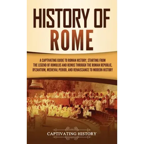 History of Rome: A Captivating Guide to Roman History, Starting from the Legend of Romulus and Remus through the Roman Republic, Byzant